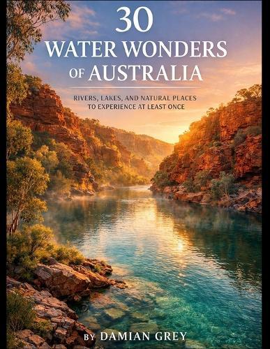 30 Water Wonders of Australia: Rivers, Lakes, and Natural Places to Experience at Least Once