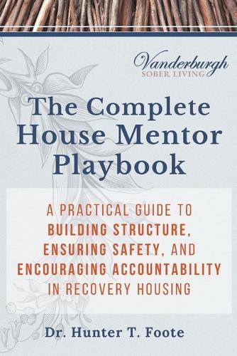 The Complete House Mentor Playbook: A Practical Guide to Building Structure, Ensuring Safety, and Encouraging Accountability in Recovery Housing