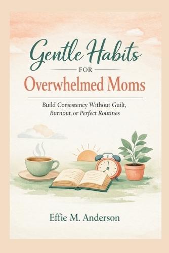 Gentle Habits for Overwhelmed Moms: Build Consistency Without Guilt, Burnout, or Perfect Routines