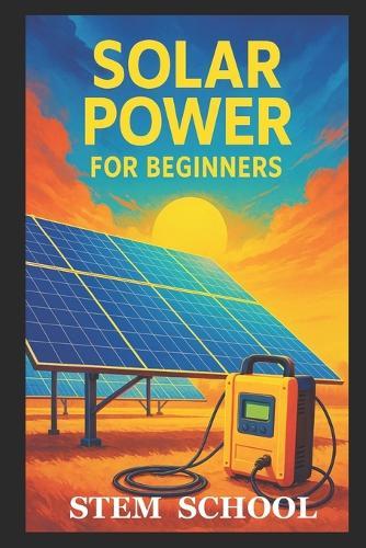 Solar Power for Beginners: A Practical, Project Base Guide to Understand, Installing and Using Solar Energy for Homes and Small Projects