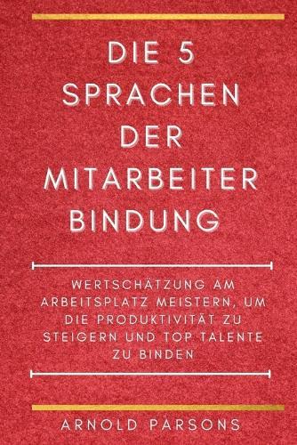 Die 5 Sprachen der Mitarbeiterbindung: Wertschätzung am Arbeitsplatz meistern, um die Produktivität zu steigern und Top-Talente zu binden