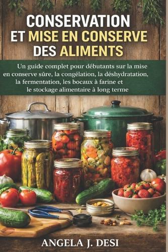 Conservation Et Mise En Conserve Des Aliments: Un guide complet pour débutants sur la mise en conserve sûre, la congélation, la déshydratation, la fermentation, les bocaux à farine et le stockage alimentaire à long terme