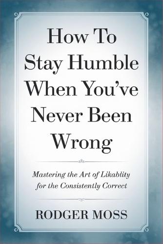 How to Stay Humble When You've Never Been Wrong: Mastering the Art of Likability for the Consistently Correct