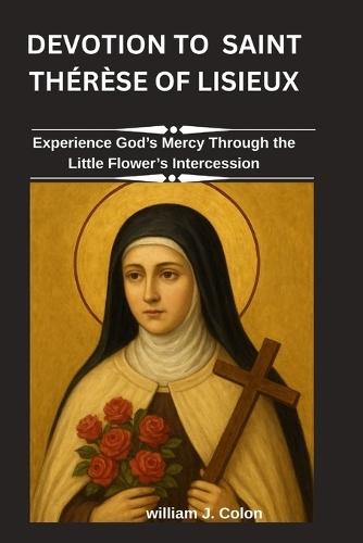 Devotion to Saint Thérèse of Lisieux: Experience God's Mercy Through the Little Flower's Intercession