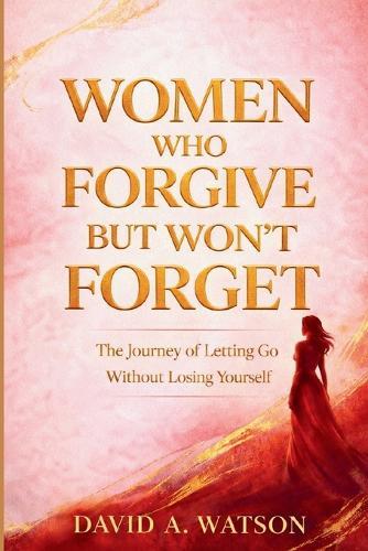 Women Who Forgive But Won't Forget: The Journey of Letting Go Without Losing Yourself