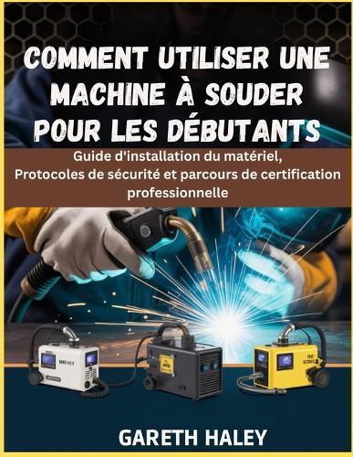 Comment utiliser une machine à souder pour les débutants: Guide d'installation du matériel, Protocoles de sécurité et parcours de certification professionnelle