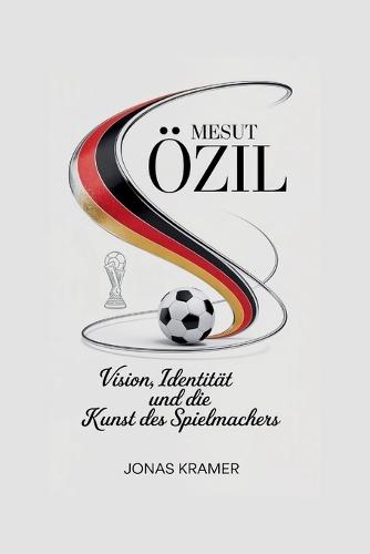 Mesut Özil: Vision, Identität und die Kunst des Spielmachers