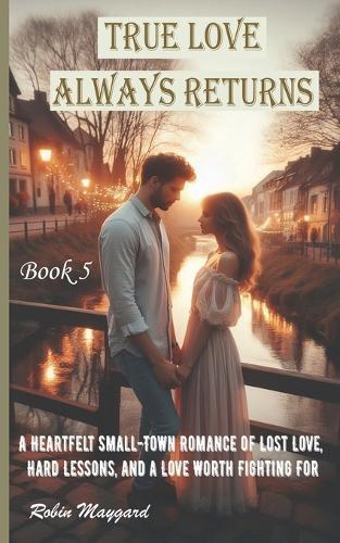 True Love Always Returns: A Heartfelt Small-Town Romance of Lost Love, Hard Lessons, and a Love Worth Fighting For, Book 5 (Willow Creek Romance Series)