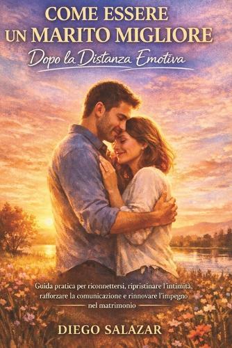 Come Essere Un Marito Migliore Dopo La Distanza Emotiva: Guida pratica per riconnettersi, ripristinare l'intimità, rafforzare la comunicazione e rinnovare l'impegno nel matrimonio
