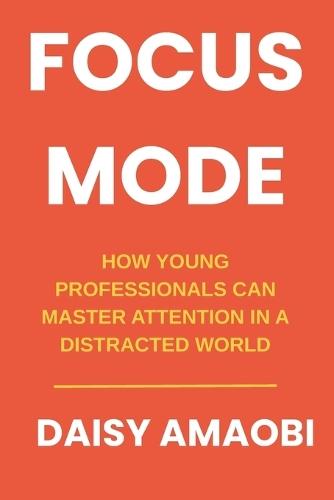Focus Mode: How Young Professionals Can Master Attention in a Distracted World: Practical Strategies to Reclaim Your Attention and Accelerate Your Career