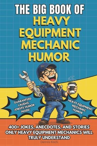 The Big Book of Heavy Equipment Mechanic Humor: A Funny Gift Book for Heavy Equipment Mechanics, Truck Mechanics and Heavy Duty Equipment Technicians Shop Humor, Jokes and Stories Every Mechanic Will Understand