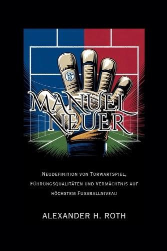 Manuel Neuer: Neudefinition von Torwartspiel, Führungsqualitäten und Vermächtnis auf höchstem Fußballniveau
