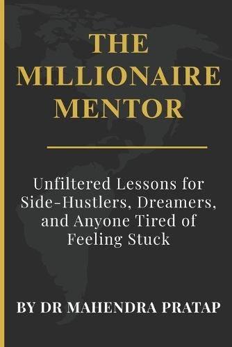 The Millionaire Mentor: Unfiltered Lessons for Side-Hustlers, Dreamers, and Anyone Tired of Feeling Stuck