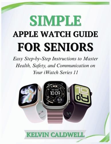 Simple Apple Watch Guide for Seniors: Easy Step-by-Step Instructions to Master Health, Safety, and Communication on Your iWatch Series 11