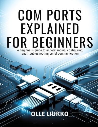 Com Ports Explained for Beginners: A Beginner's Guide to Understanding, Configuring, and Troubleshooting Serial Communication