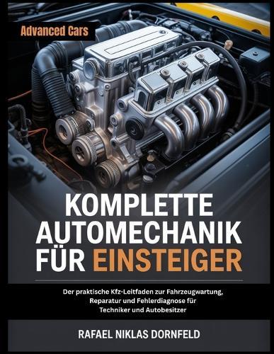 Komplette Automechanik Für Einsteiger: Der praktische Kfz-Leitfaden zur Fahrzeugwartung, Reparatur und Fehlerdiagnose für Techniker und Autobesitzer