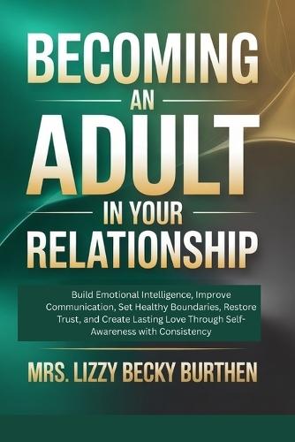 Becoming an Adult in Your Relationship: Build Emotional Intelligence, Improve Communication, Set Healthy Boundaries, Restore Trust, and Create Lasting Love Through Self-Awareness with Consistency