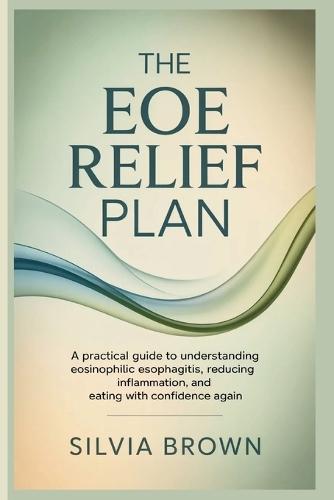 The EoE Relief Plan: A Practical Guide to Understanding Eosinophilic Esophagitis, Reducing Inflammation, and Eating With Confidence Again