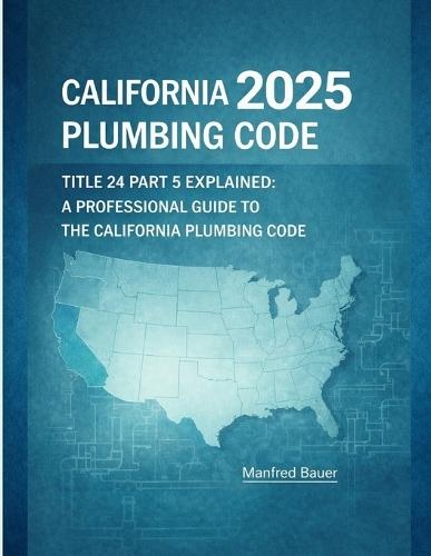California Plumbing Code 2025: Title 24 Part 5 Explained: A Professional Guide to Updates, Compliance, and Inspection Practice