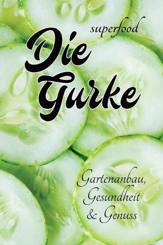 Superfood - Die Gurke - Gartenanbau, Gesundheit & Genuss: mit vielen Infos rund um die Gurke - über den Anbau, die gesundheitlichen Vorteile und die Verwendung in Küche & für Körperpflege
