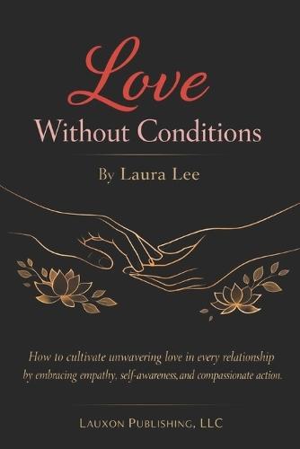 Love Without Conditions: How to cultivate unwavering love in every relationship by embracing empathy, self-awareness, and compassionate action.