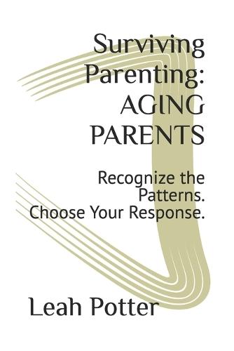 Surviving Parenting: AGING PARENTS: Recognize the Patterns. Choose Your Response.