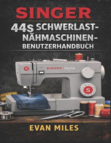 Singer 44s Schwerlast-Nähmaschinen-Benutzerhandbuch: Ein vollständiges Handbuch für nahtlose Nähte, anspruchsvolle Projekte und die langfristige Pflege