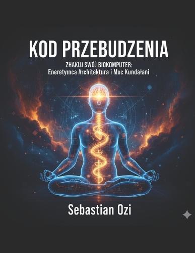 KOD PRZEBUDZENIA. Z hakuj swój Biokomputer: Energetyczna Architektura i Moc Kundalini.