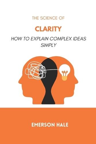 The Science of Clarity: How to Explain Complex Ideas Simply