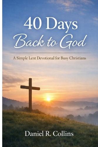 40 Days Back to God: A Simple Lent Devotional for Busy Christians