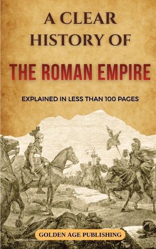 The Roman Empire: A Clear History Explained in Less Than 100 Pages