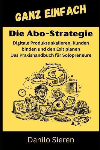 Die Abo-Strategie: Digitale Produkte skalieren, Kunden binden und den Exit planen - Das Praxishandbuch für Solopreneure