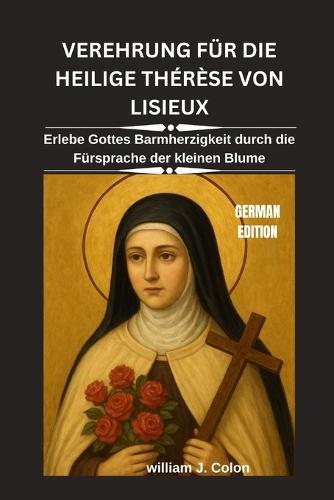 Verehrung Für Die Heilige Thérèse Von Lisieux: Erlebe Gottes Barmherzigkeit durch die Fürsprache der kleinen Blume