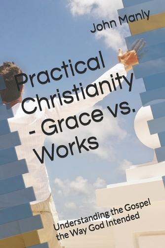 Practical Christianity - Grace vs. Works: Understanding the Gospel the Way God Intended