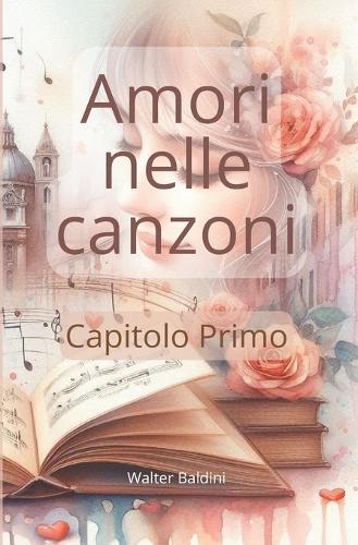 Amori nelle canzoni - Capitolo Primo: Otto racconti ispirati a brani della musica italiana e non. Ogni storia prende spunto dai temi, dalle emozioni e dalle atmosfere di una canzone, ma diventa qualcosa di completamente nuovo e originale.
