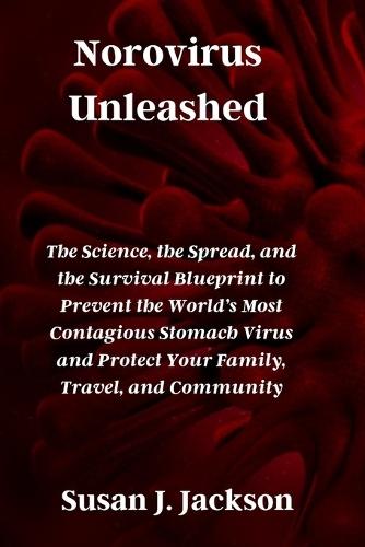 Norovirus Unleashed: The Science, the Spread, and the Survival Blueprint to Prevent the World's Most Contagious Stomach Virus and Protect Your Family, Travel, and Community