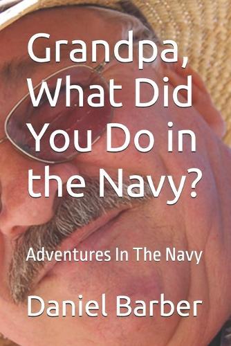 Grandpa, What Did You Do in the Navy?: Adventures In The Navy