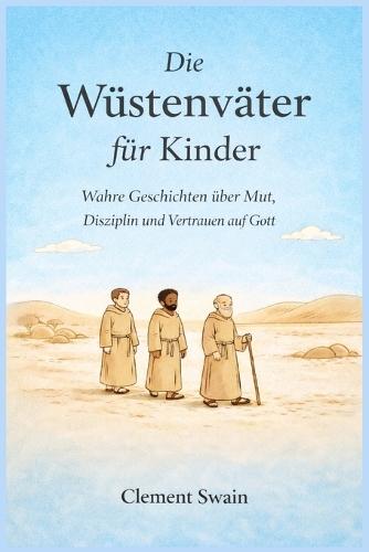 Die Wüstenväter für Kinder: Wahre Geschichten über Mut, Disziplin und Vertrauen auf Gott