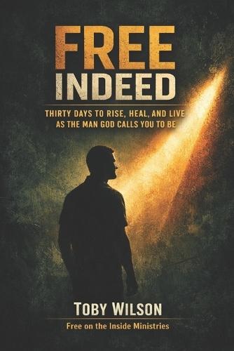 Free Indeed: Thirty Days to Rise, Heal, and Live as the Man God Calls You to Be
