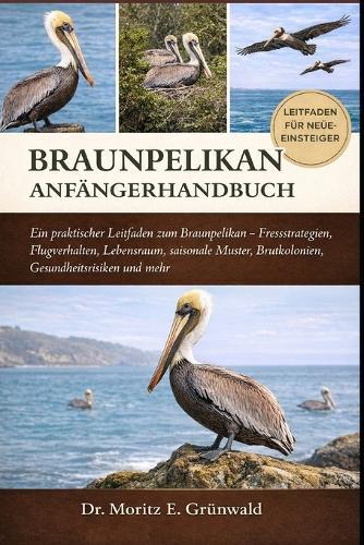 Brown Pelican Anfängerhandbuch: Ein praktischer Leitfaden zum Braunpelikan - Fressstrategien, Flugverhalten, Lebensraum, saisonale Muster, Brutkolonien, Gesundheitsrisiken und mehr
