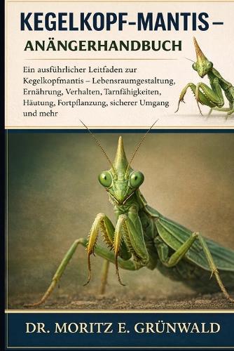 Kegelkopf-Mantis - Anfängerhandbuch: Ein ausführlicher Leitfaden zur Kegelkopfmantis - Lebensraumgestaltung, Ernährung, Verhalten, Tarnfähigkeiten, Häutung, Fortpflanzung, sicherer Umgang und mehr