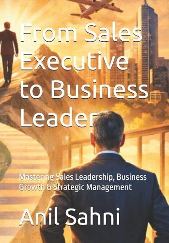 From Sales Executive to Business Leader: Mastering Sales Leadership, Business Growth & Strategic Management