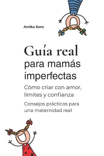 Guía real para mamás imperfectas: Cómo criar con amor, límites y confianza - Consejos prácticos para una maternidad real