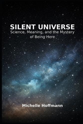Silent Universe: Science, Meaning, and the Mystery of Being Here