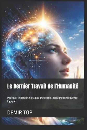 Le Dernier Travail de l'Humanité: Pourquoi le paradis n'est pas une utopie, mais une conséquence logique