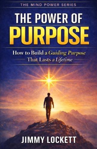 The Power of Purpose: How to Build a Guiding Purpose That Lasts a Lifetime