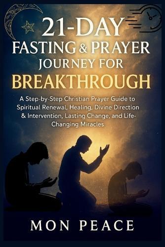 21 Days of Fasting and Prayer for Breakthrough: A Step-by-Step Christian Prayer Guide to Spiritual Renewal, Healing, Divine Direction & Intervention, Lasting Change, and Life-Changing Miracles