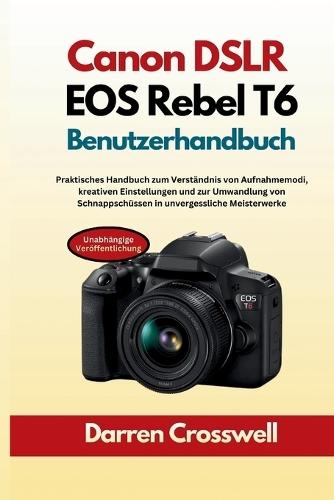 Canon DSLR EOS Rebel T6 Benutzerhandbuch: Praktisches Handbuch zum Verständnis von Aufnahmemodi, kreativen Einstellungen und zur Umwandlung von Schnappschüssen in unvergessliche Meisterwerke