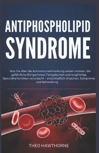 Antiphospholipid Syndrome: Was Sie über die Autoimmunerkrankung wissen müssen, die gefährliche Blutgerinnsel, Fehlgeburten und langfristige Gesundheitsrisiken verursacht - einschließlich Ursachen, Sym