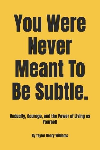 You Were Never Meant To Be Subtle.: Audacity, Courage, and the Power of Living as Yourself
